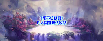 想不想修真凡人国度玩法攻略,如何创建角色指南